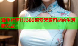 海角社区HJ380探索无限可能的生活新方式