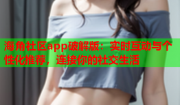 海角社区app破解版：实时互动与个性化推荐，连接你的社交生活