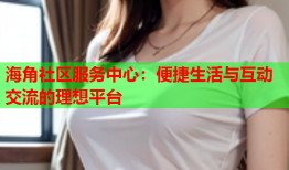 海角社区服务中心：便捷生活与互动交流的理想平台