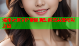 海角社区VIP专属活动邀您共赴精彩之旅