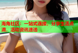 海角社区：一站式连接，分享生活点滴，活动资讯速递