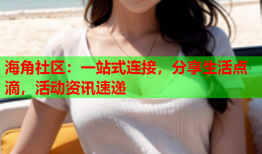 海角社区：一站式连接，分享生活点滴，活动资讯速递