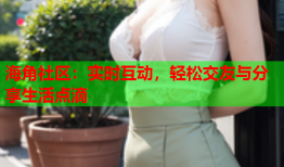 海角社区：实时互动，轻松交友与分享生活点滴