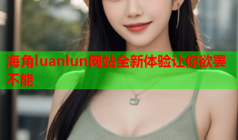 海角luanlun网站全新体验让你欲罢不能