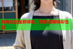 海角社区全新体验，探索无限精彩生活