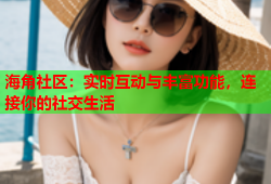 海角社区：实时互动与丰富功能，连接你的社交生活