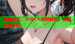 海角社区：HJBCA视频解析，解锁无限可能