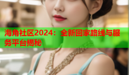 海角社区2024：全新回家路线与服务平台揭秘