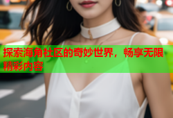 探索海角社区的奇妙世界，畅享无限精彩内容