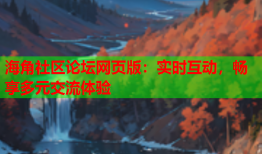 海角社区论坛网页版：实时互动，畅享多元交流体验