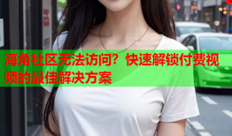 海角社区无法访问？快速解锁付费视频的最佳解决方案