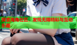 探索海角社区，发现无限精彩与互动乐趣