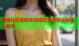 海角社区的秘密情感交织与熟女的迷人故事