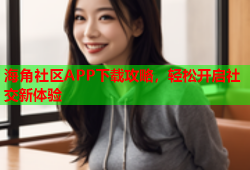 海角社区APP下载攻略，轻松开启社交新体验