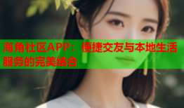 海角社区APP：便捷交友与本地生活服务的完美结合