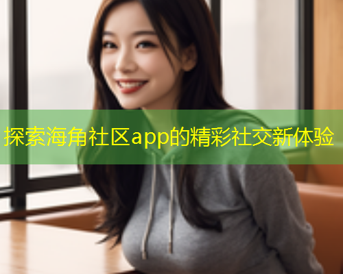 探索海角社区app的精彩社交新体验