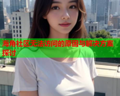 海角社区无法访问的原因与解决方案探讨