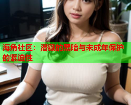 海角社区：潜藏的黑暗与未成年保护的紧迫性