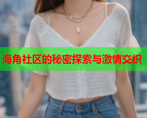 海角社区的秘密探索与激情交织