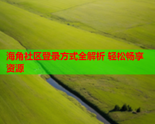 海角社区登录方式全解析 轻松畅享资源