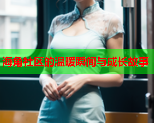 海角社区的温暖瞬间与成长故事