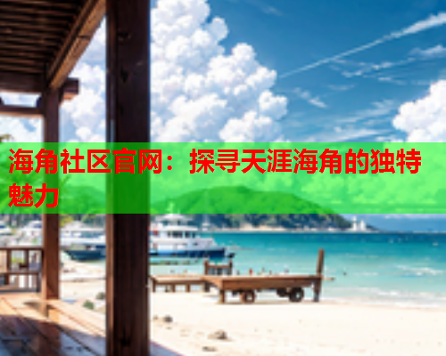 海角社区官网：探寻天涯海角的独特魅力