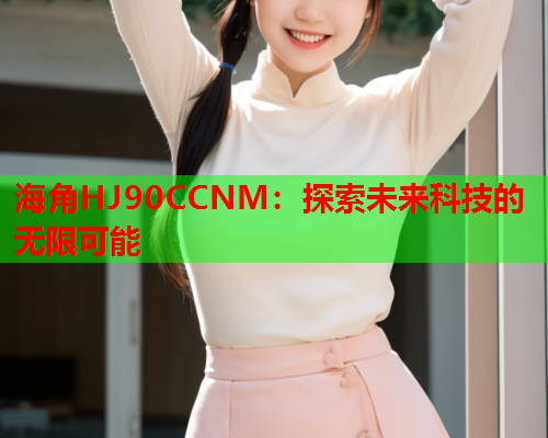 海角HJ90CCNM：探索未来科技的无限可能