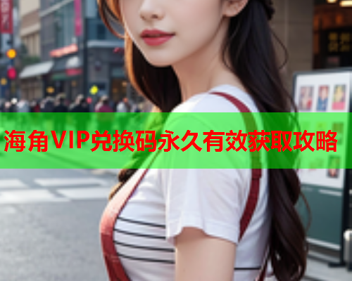 海角VIP兑换码永久有效获取攻略