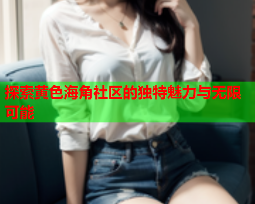 探索黄色海角社区的独特魅力与无限可能