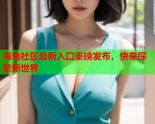 海角社区最新入口重磅发布，快来探索新世界