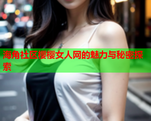 海角社区樱樱女人网的魅力与秘密探索