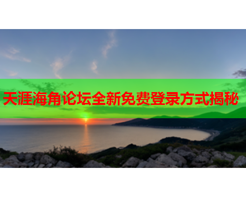 天涯海角论坛全新免费登录方式揭秘