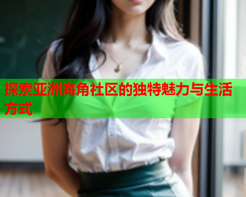 探索亚洲海角社区的独特魅力与生活方式