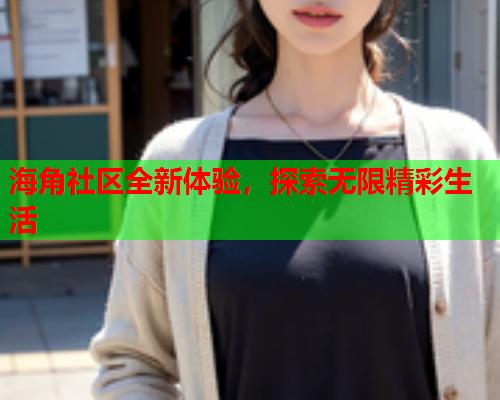 海角社区全新体验，探索无限精彩生活