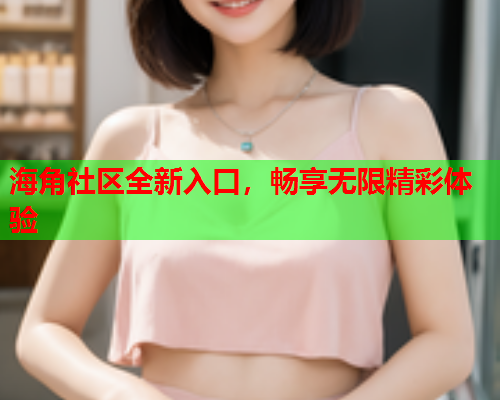 海角社区全新入口，畅享无限精彩体验