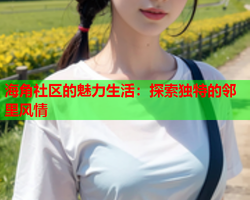 海角社区的魅力生活：探索独特的邻里风情