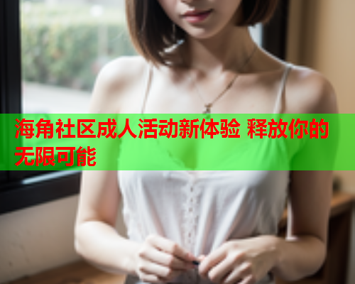 海角社区成人活动新体验 释放你的无限可能