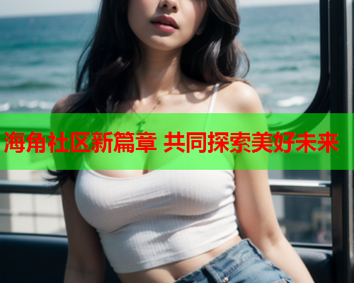 海角社区新篇章 共同探索美好未来