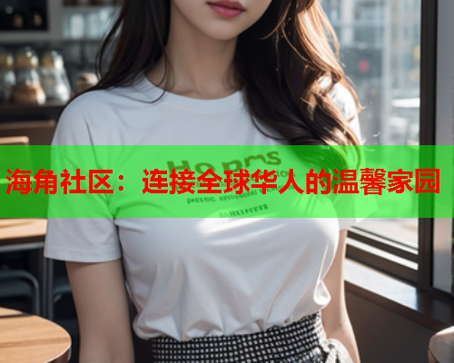 海角社区：连接全球华人的温馨家园