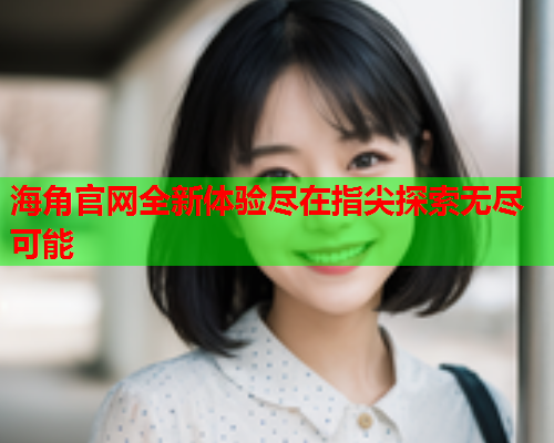 海角官网全新体验尽在指尖探索无尽可能