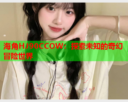 海角HJ90CCOW：探索未知的奇幻冒险世界