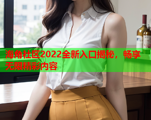 海角社区2022全新入口揭秘，畅享无限精彩内容