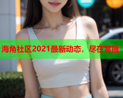 海角社区2021最新动态，尽在掌握