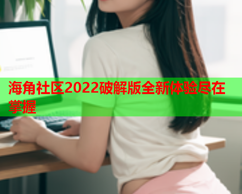 海角社区2022破解版全新体验尽在掌握