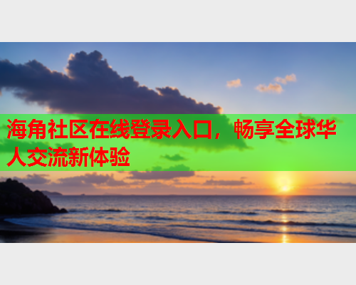 海角社区在线登录入口，畅享全球华人交流新体验