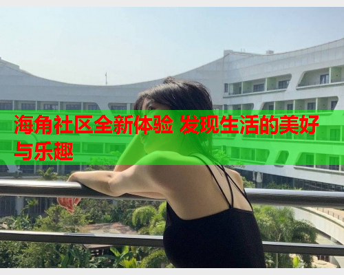 海角社区全新体验 发现生活的美好与乐趣