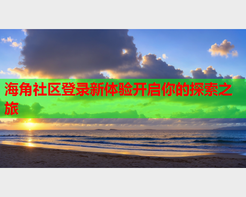 海角社区登录新体验开启你的探索之旅