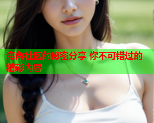 海角社区的秘密分享 你不可错过的精彩内容