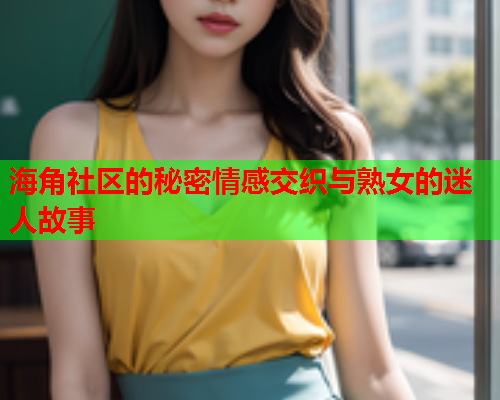 海角社区的秘密情感交织与熟女的迷人故事