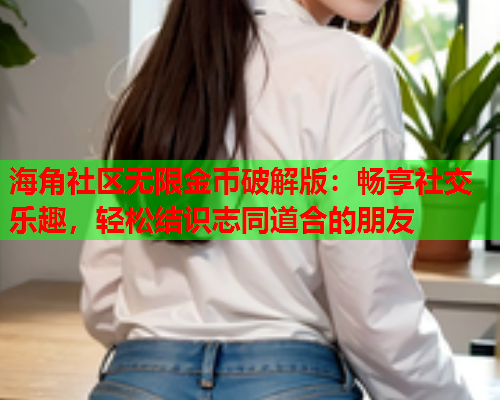 海角社区无限金币破解版：畅享社交乐趣，轻松结识志同道合的朋友